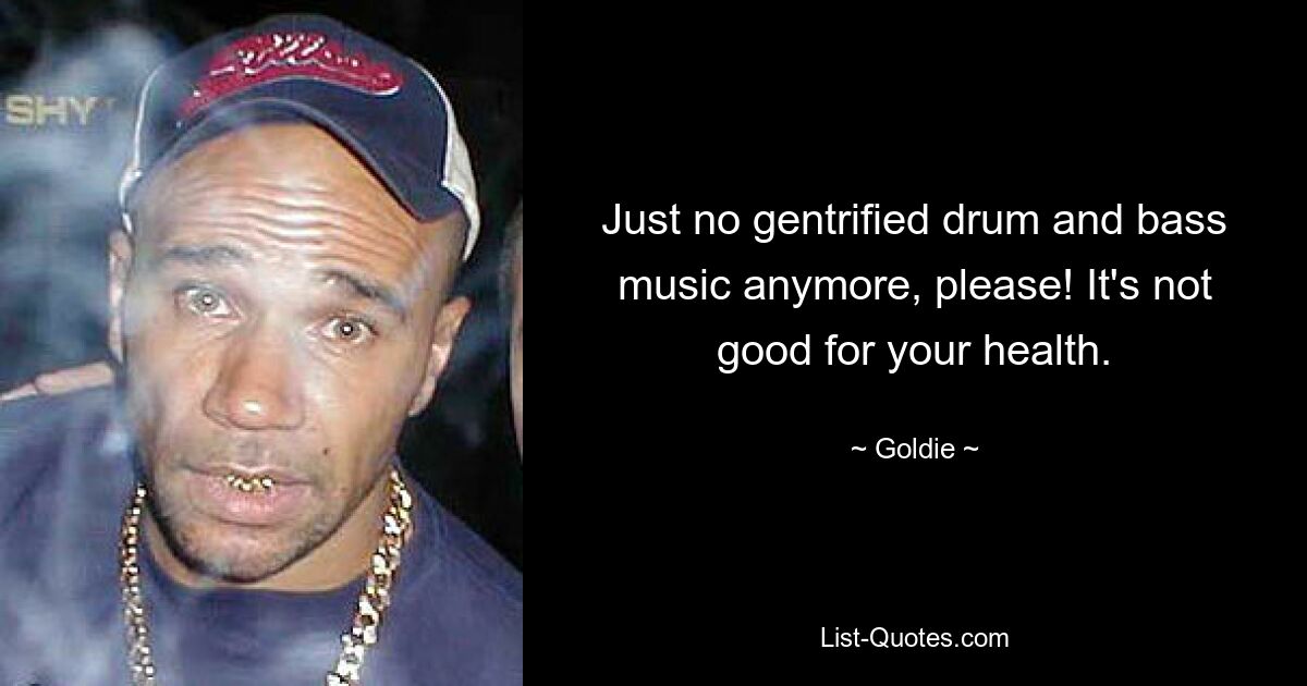 Just no gentrified drum and bass music anymore, please! It's not good for your health. — © Goldie