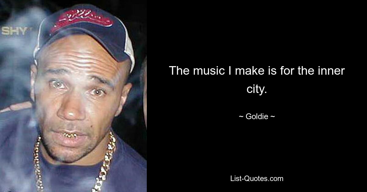 The music I make is for the inner city. — © Goldie