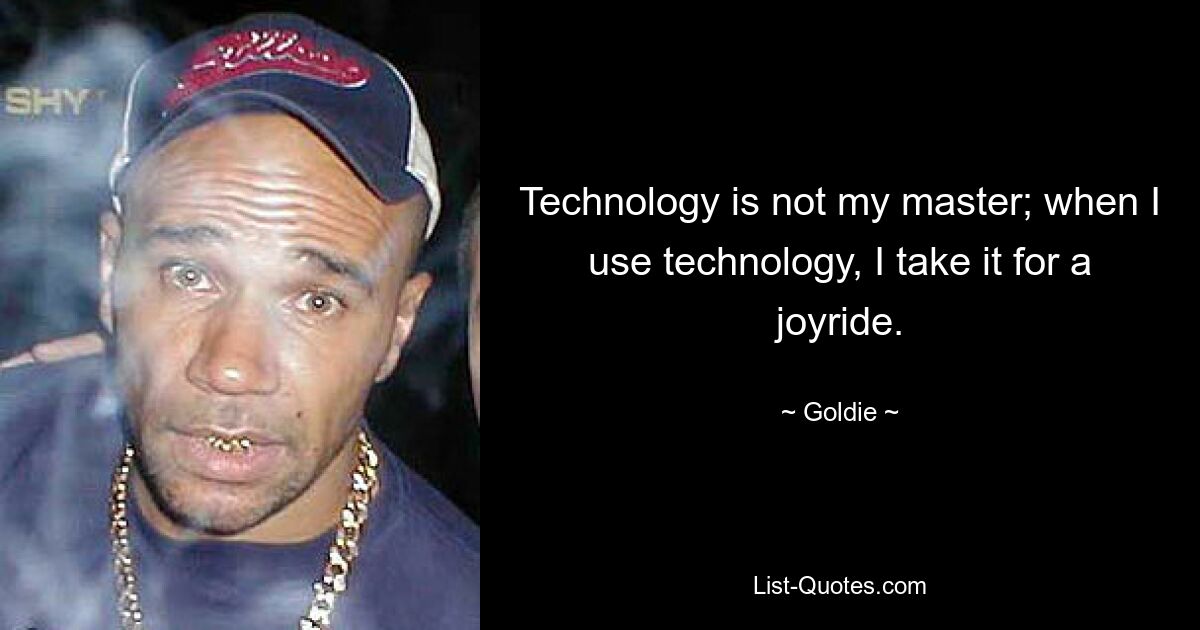 Technology is not my master; when I use technology, I take it for a joyride. — © Goldie