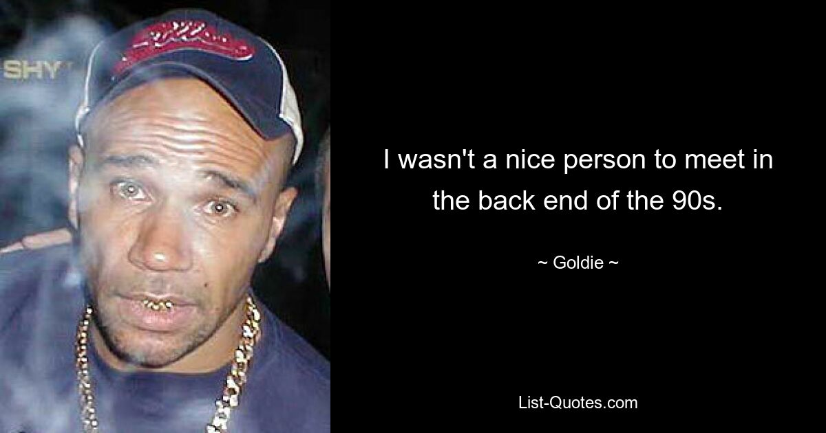 I wasn't a nice person to meet in the back end of the 90s. — © Goldie