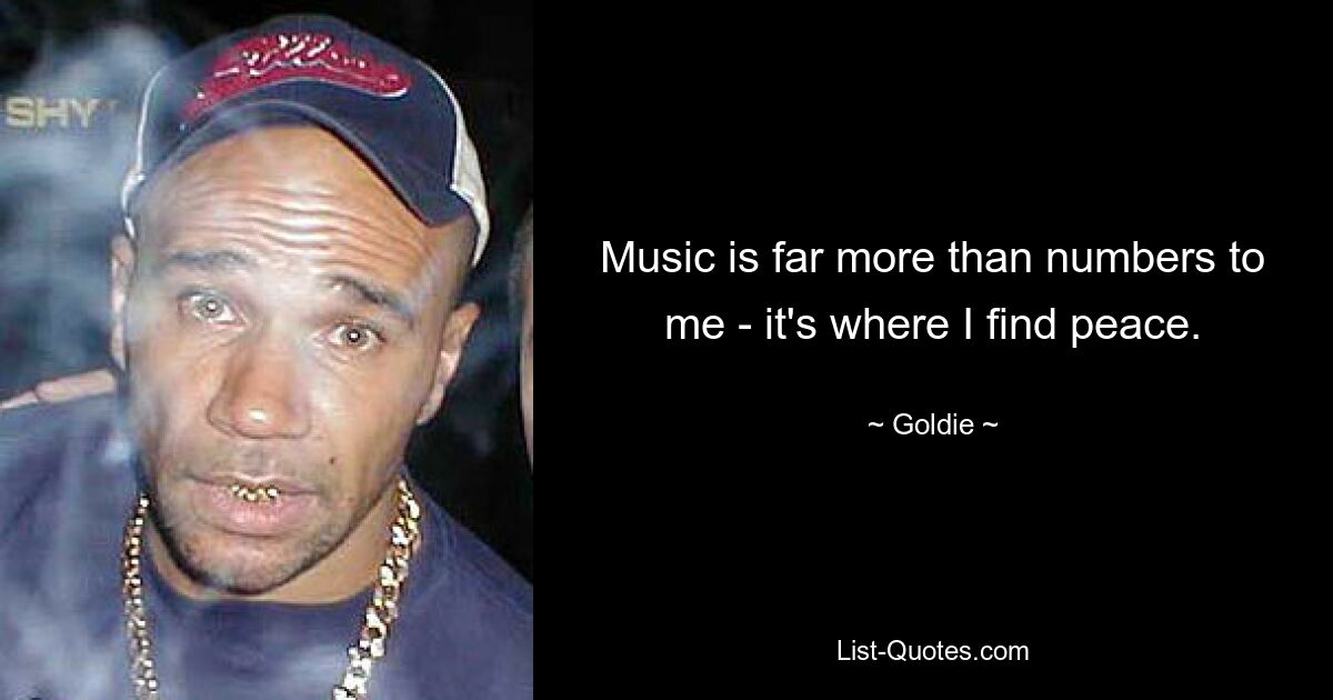 Music is far more than numbers to me - it's where I find peace. — © Goldie