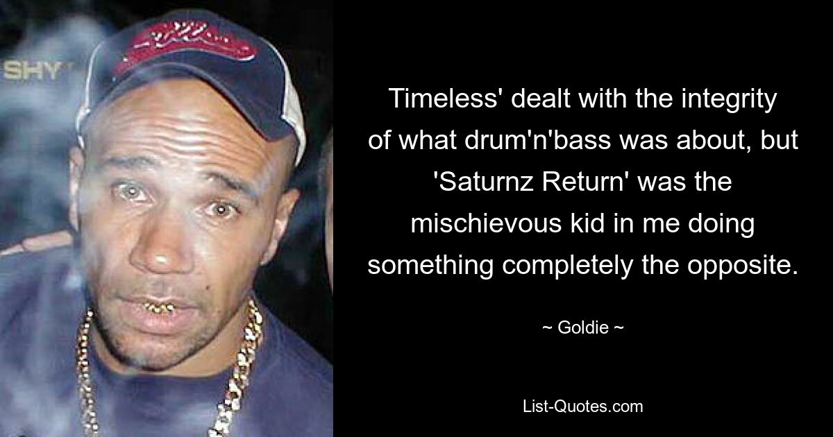 Timeless' dealt with the integrity of what drum'n'bass was about, but 'Saturnz Return' was the mischievous kid in me doing something completely the opposite. — © Goldie