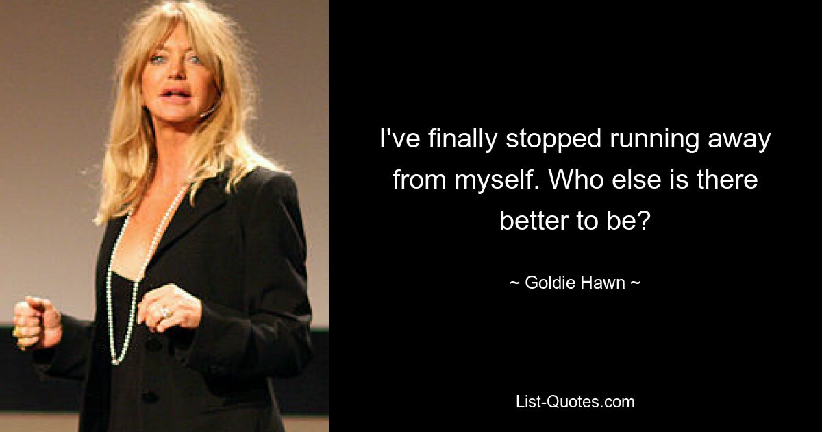 I've finally stopped running away from myself. Who else is there better to be? — © Goldie Hawn