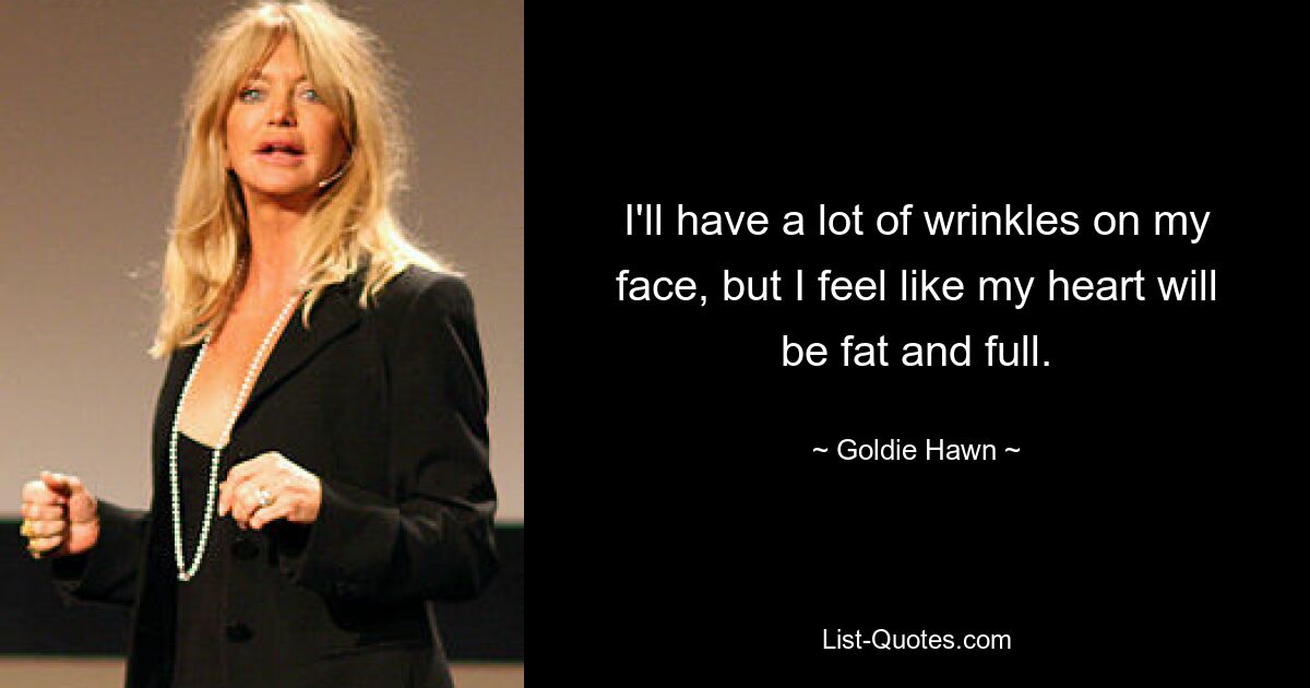 I'll have a lot of wrinkles on my face, but I feel like my heart will be fat and full. — © Goldie Hawn