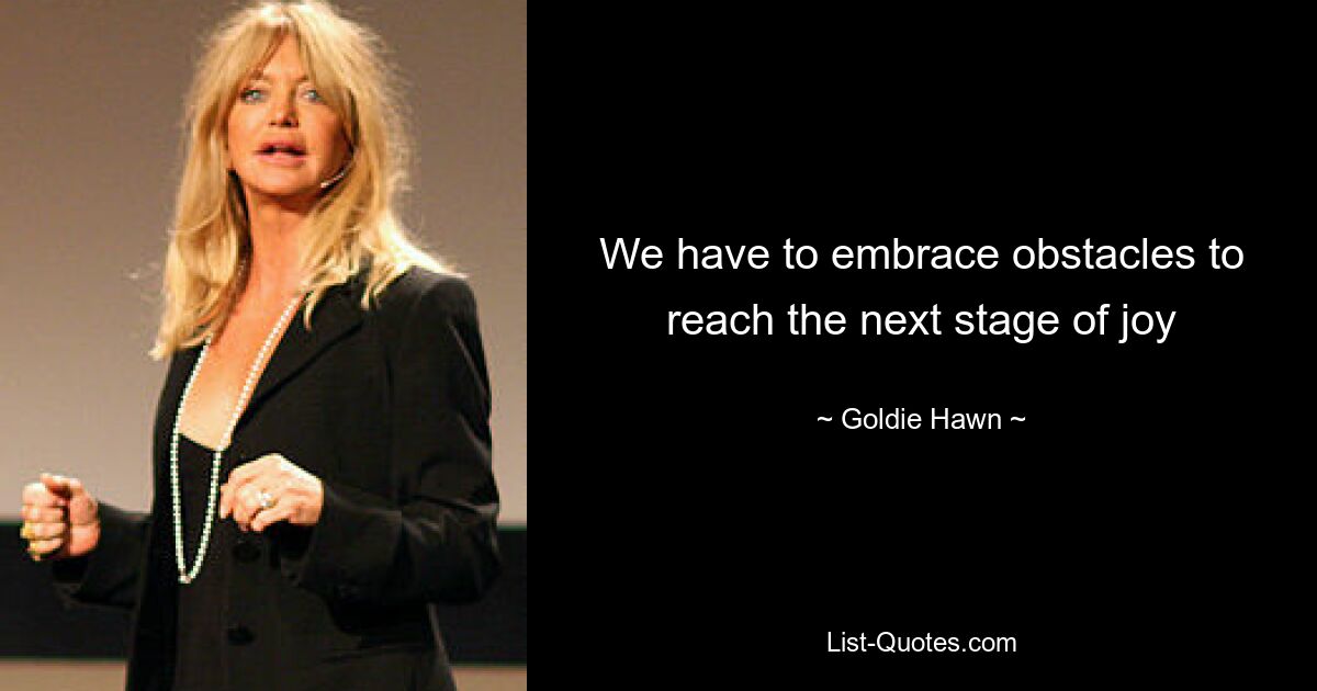 We have to embrace obstacles to reach the next stage of joy — © Goldie Hawn