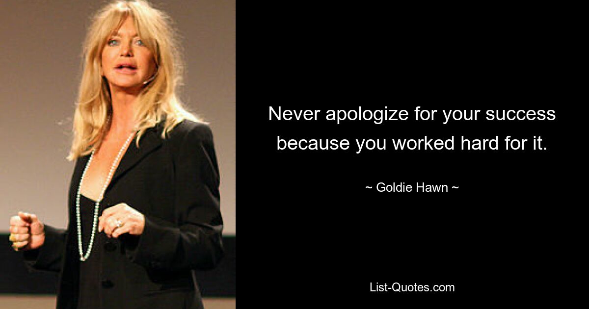 Never apologize for your success because you worked hard for it. — © Goldie Hawn