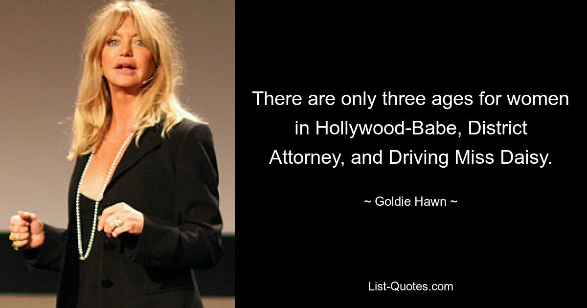 There are only three ages for women in Hollywood-Babe, District Attorney, and Driving Miss Daisy. — © Goldie Hawn