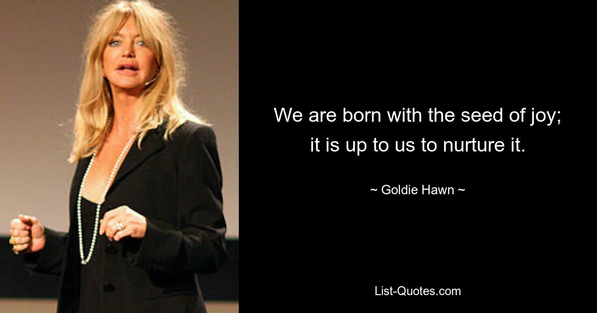 We are born with the seed of joy; it is up to us to nurture it. — © Goldie Hawn