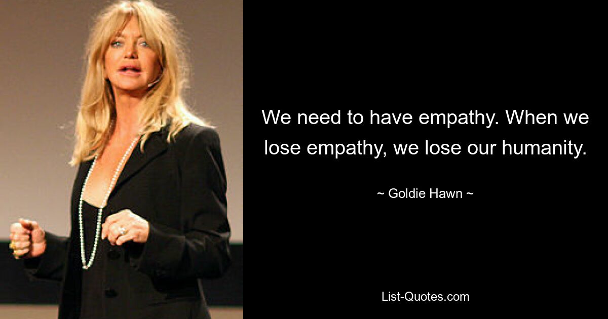 We need to have empathy. When we lose empathy, we lose our humanity. — © Goldie Hawn