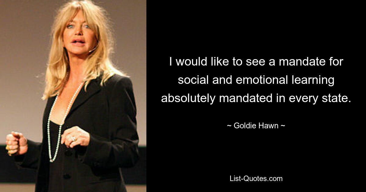 I would like to see a mandate for social and emotional learning absolutely mandated in every state. — © Goldie Hawn