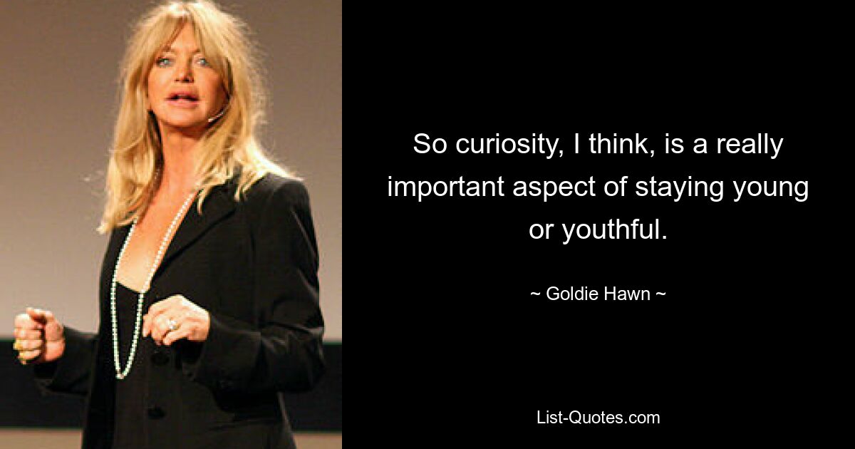 So curiosity, I think, is a really important aspect of staying young or youthful. — © Goldie Hawn