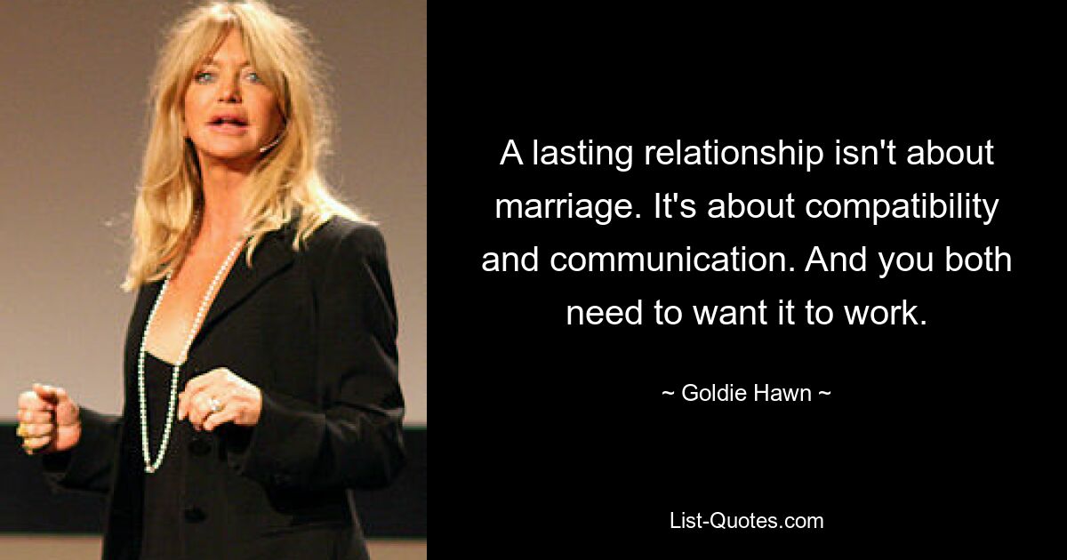 A lasting relationship isn't about marriage. It's about compatibility and communication. And you both need to want it to work. — © Goldie Hawn