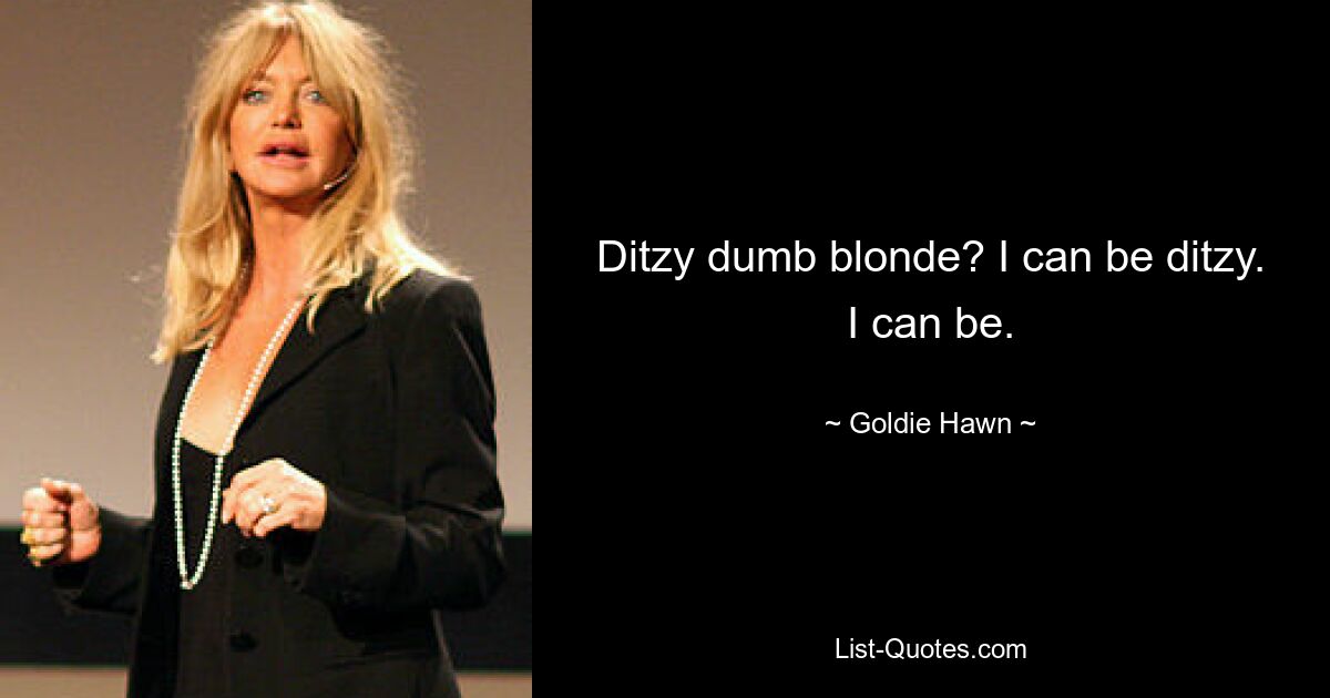 Ditzy dumb blonde? I can be ditzy. I can be. — © Goldie Hawn