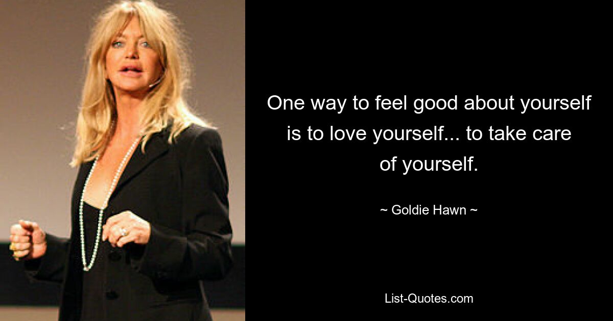 One way to feel good about yourself is to love yourself... to take care of yourself. — © Goldie Hawn