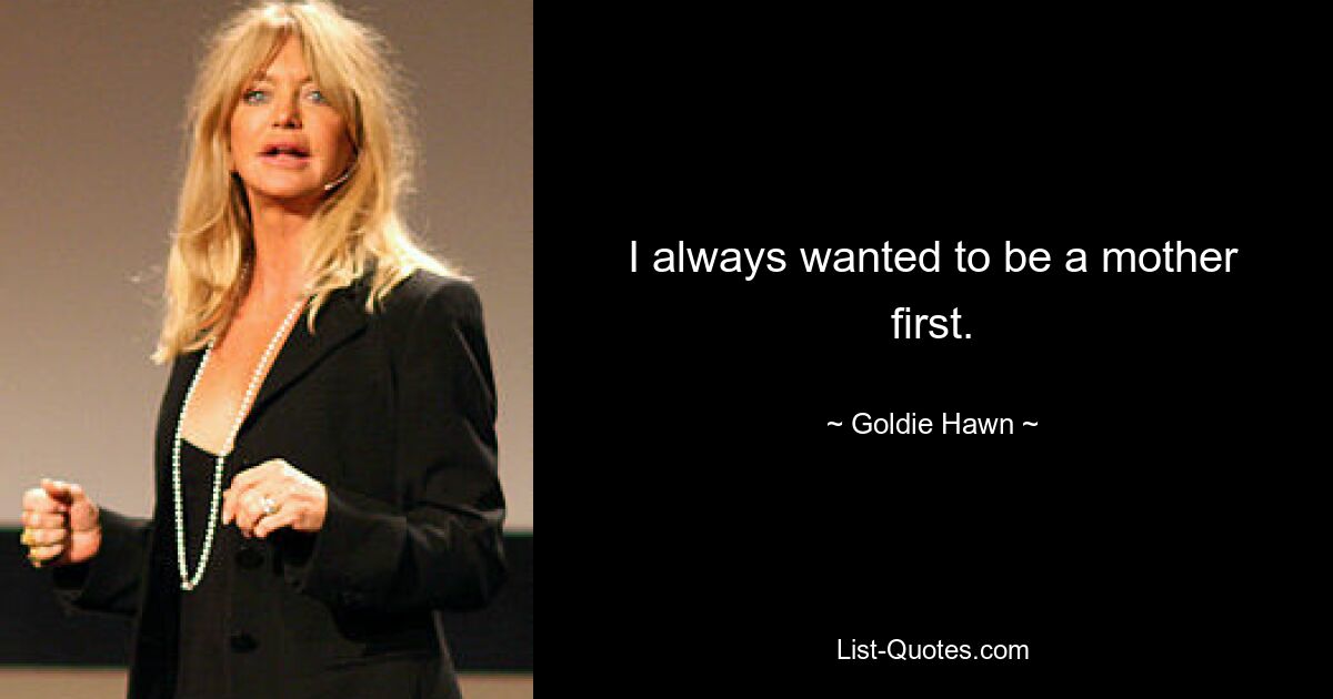 I always wanted to be a mother first. — © Goldie Hawn