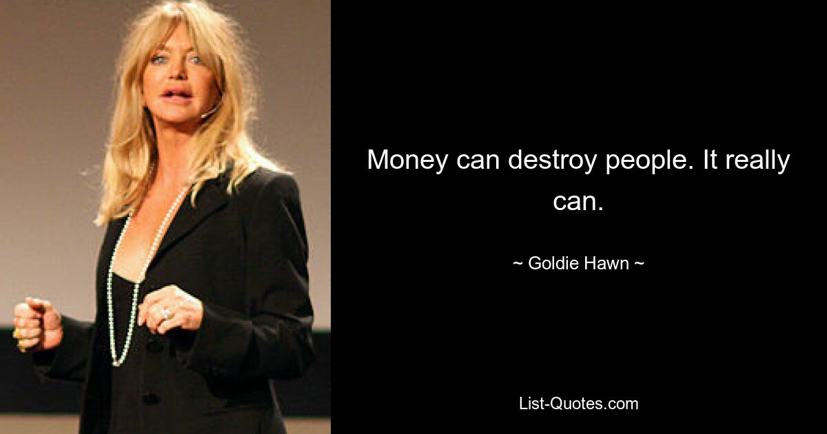 Money can destroy people. It really can. — © Goldie Hawn