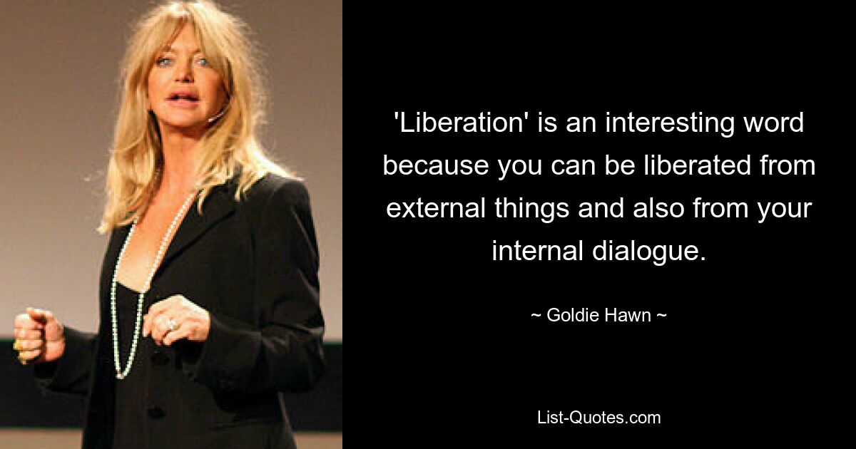 'Liberation' is an interesting word because you can be liberated from external things and also from your internal dialogue. — © Goldie Hawn