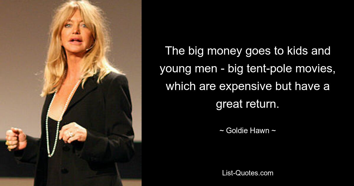 The big money goes to kids and young men - big tent-pole movies, which are expensive but have a great return. — © Goldie Hawn