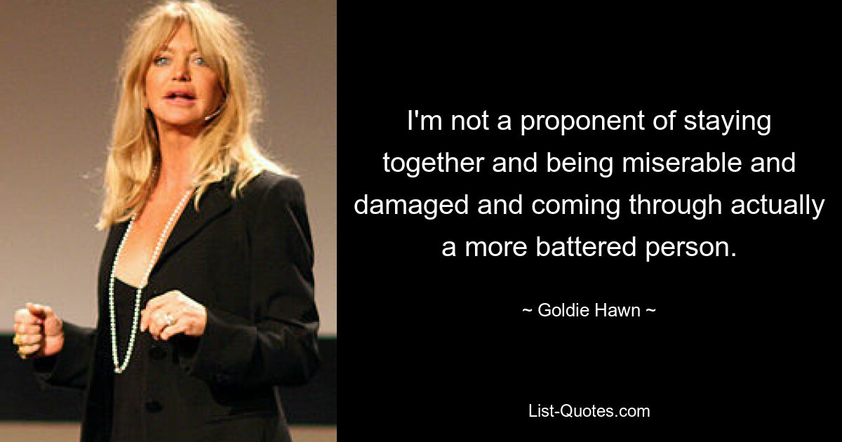 I'm not a proponent of staying together and being miserable and damaged and coming through actually a more battered person. — © Goldie Hawn