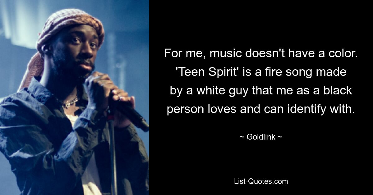 For me, music doesn't have a color. 'Teen Spirit' is a fire song made by a white guy that me as a black person loves and can identify with. — © Goldlink