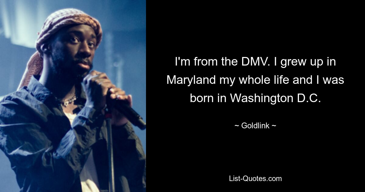 I'm from the DMV. I grew up in Maryland my whole life and I was born in Washington D.C. — © Goldlink