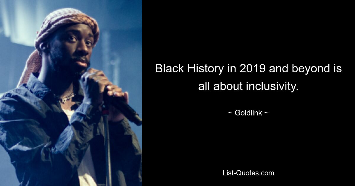 Black History in 2019 and beyond is all about inclusivity. — © Goldlink