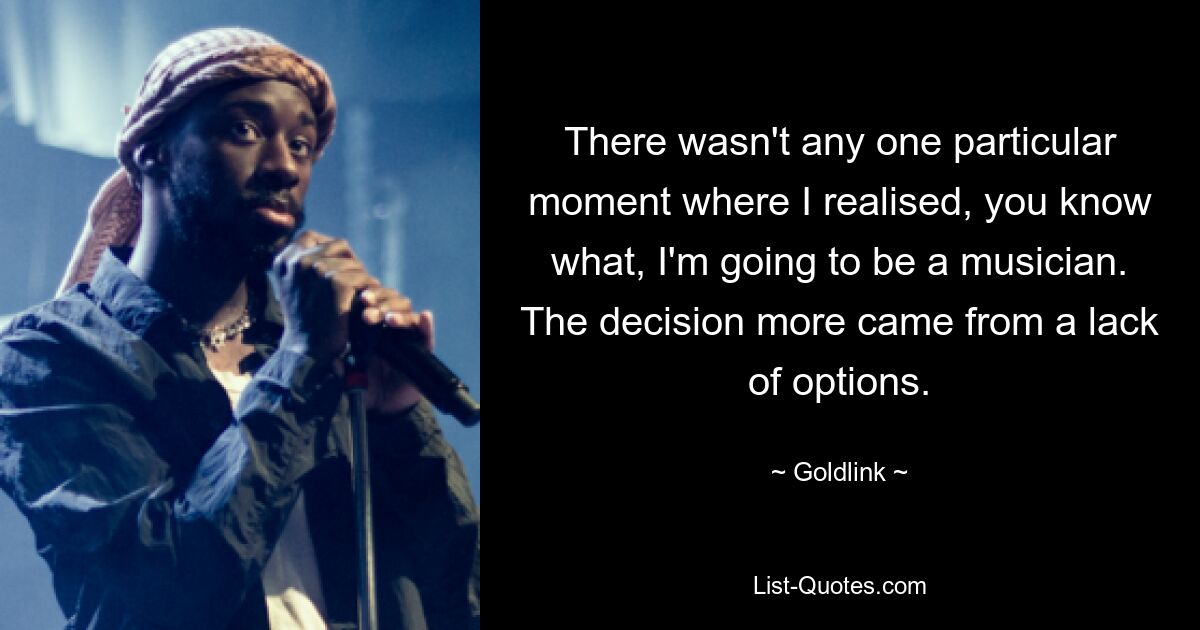 There wasn't any one particular moment where I realised, you know what, I'm going to be a musician. The decision more came from a lack of options. — © Goldlink