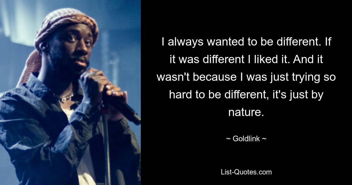 I always wanted to be different. If it was different I liked it. And it wasn't because I was just trying so hard to be different, it's just by nature. — © Goldlink