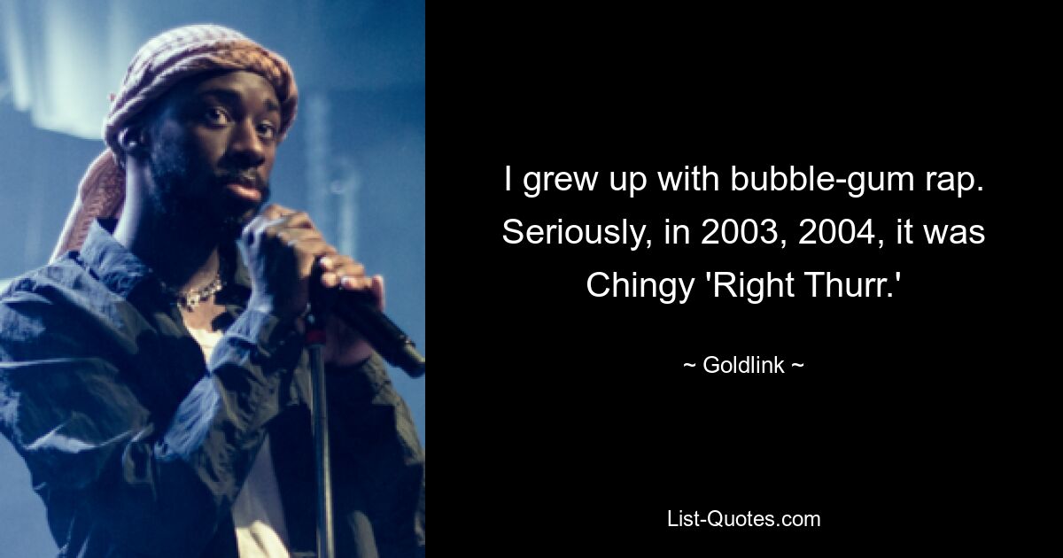 I grew up with bubble-gum rap. Seriously, in 2003, 2004, it was Chingy 'Right Thurr.' — © Goldlink