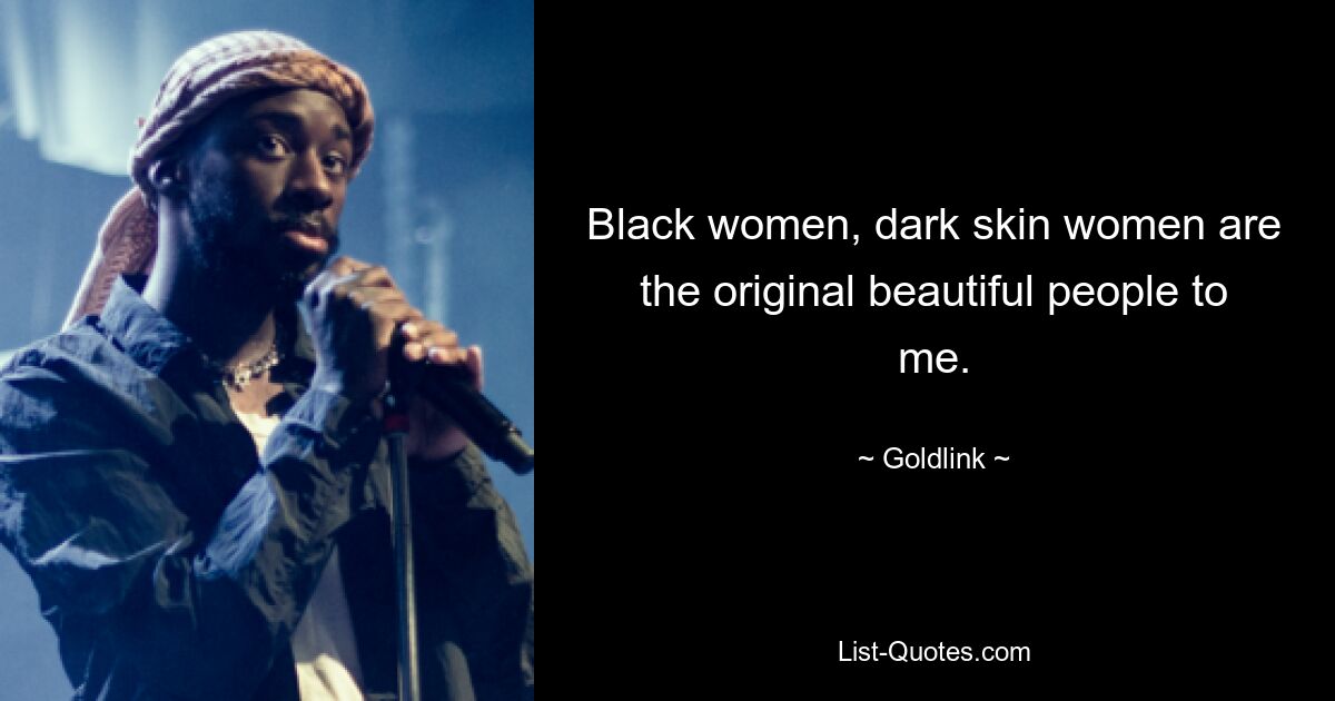 Black women, dark skin women are the original beautiful people to me. — © Goldlink