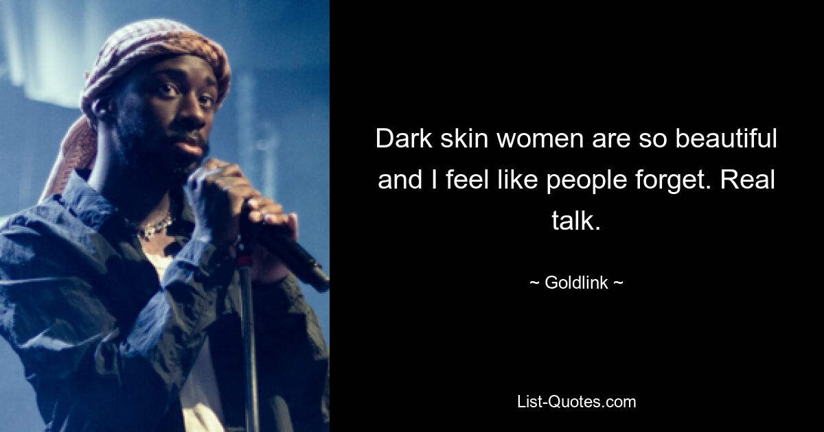 Dark skin women are so beautiful and I feel like people forget. Real talk. — © Goldlink