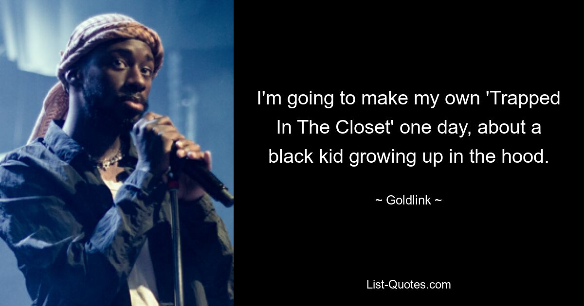 I'm going to make my own 'Trapped In The Closet' one day, about a black kid growing up in the hood. — © Goldlink