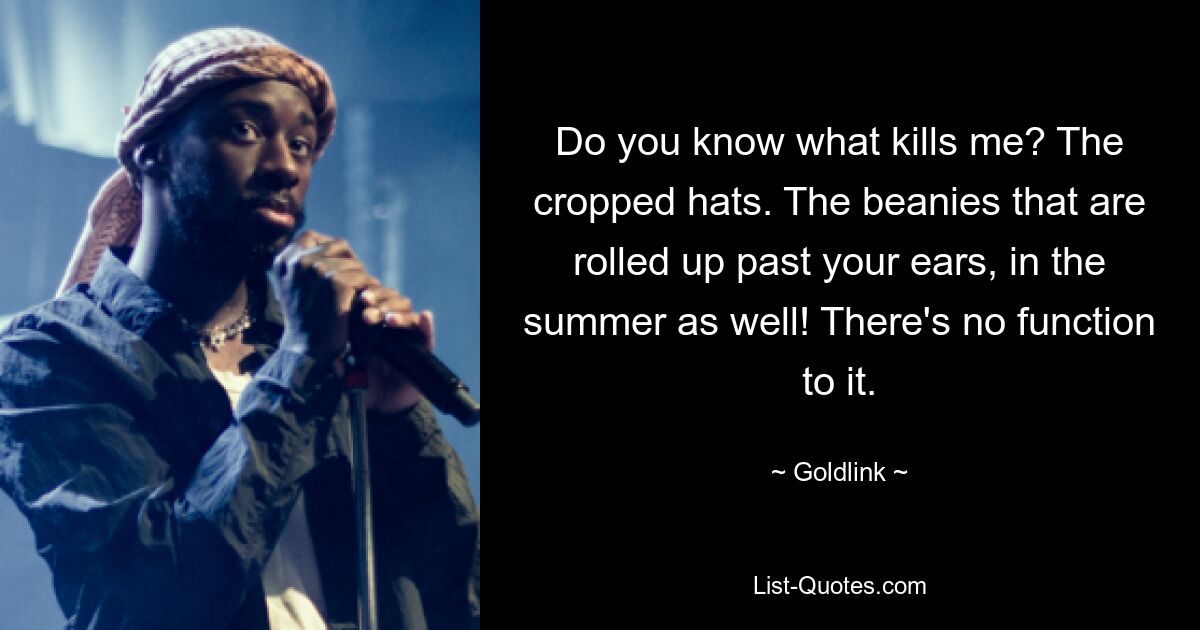 Do you know what kills me? The cropped hats. The beanies that are rolled up past your ears, in the summer as well! There's no function to it. — © Goldlink