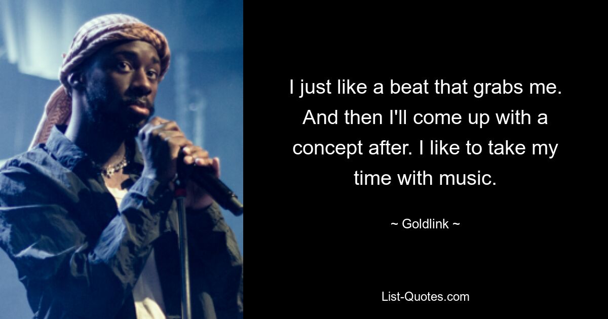 I just like a beat that grabs me. And then I'll come up with a concept after. I like to take my time with music. — © Goldlink