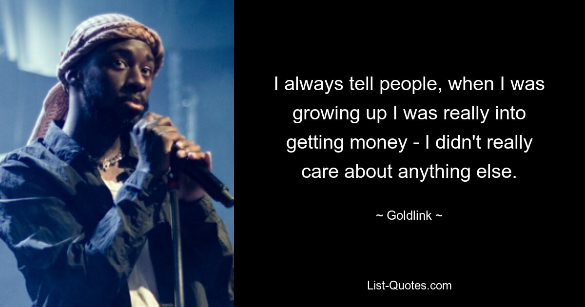 I always tell people, when I was growing up I was really into getting money - I didn't really care about anything else. — © Goldlink