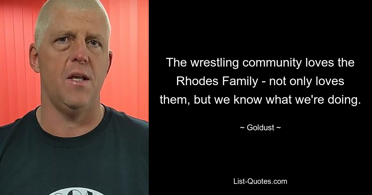 The wrestling community loves the Rhodes Family - not only loves them, but we know what we're doing. — © Goldust