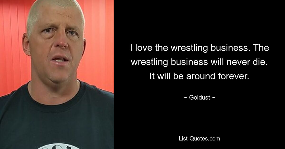 I love the wrestling business. The wrestling business will never die. It will be around forever. — © Goldust