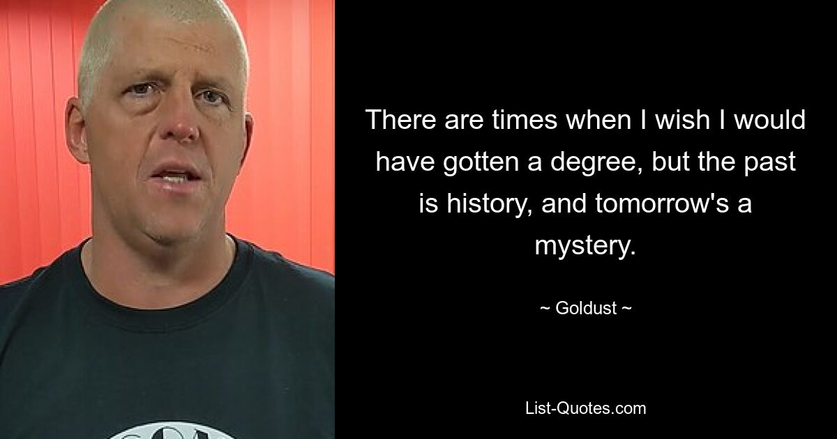 There are times when I wish I would have gotten a degree, but the past is history, and tomorrow's a mystery. — © Goldust