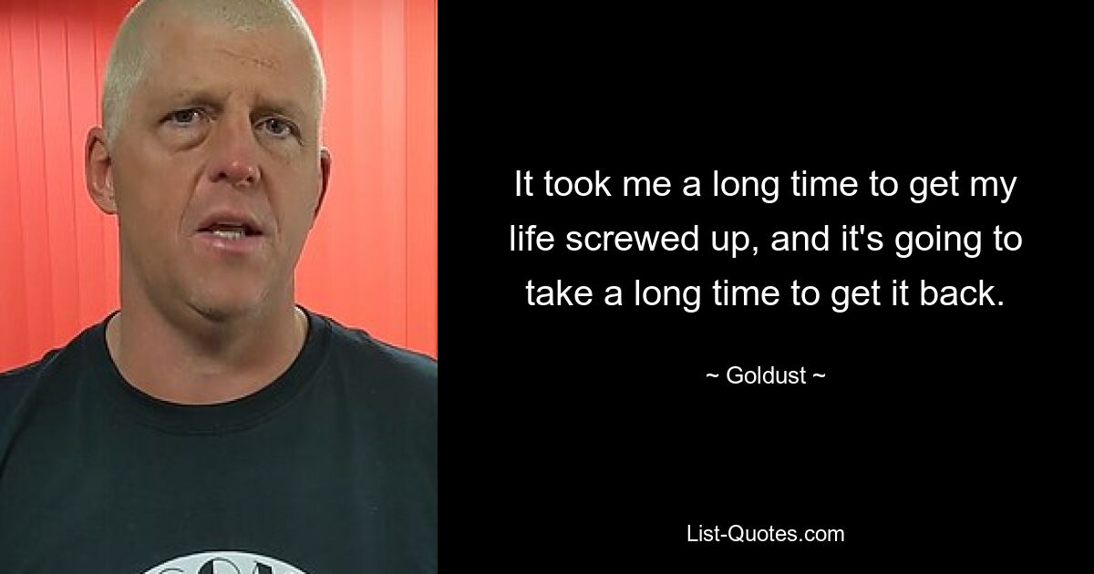 It took me a long time to get my life screwed up, and it's going to take a long time to get it back. — © Goldust