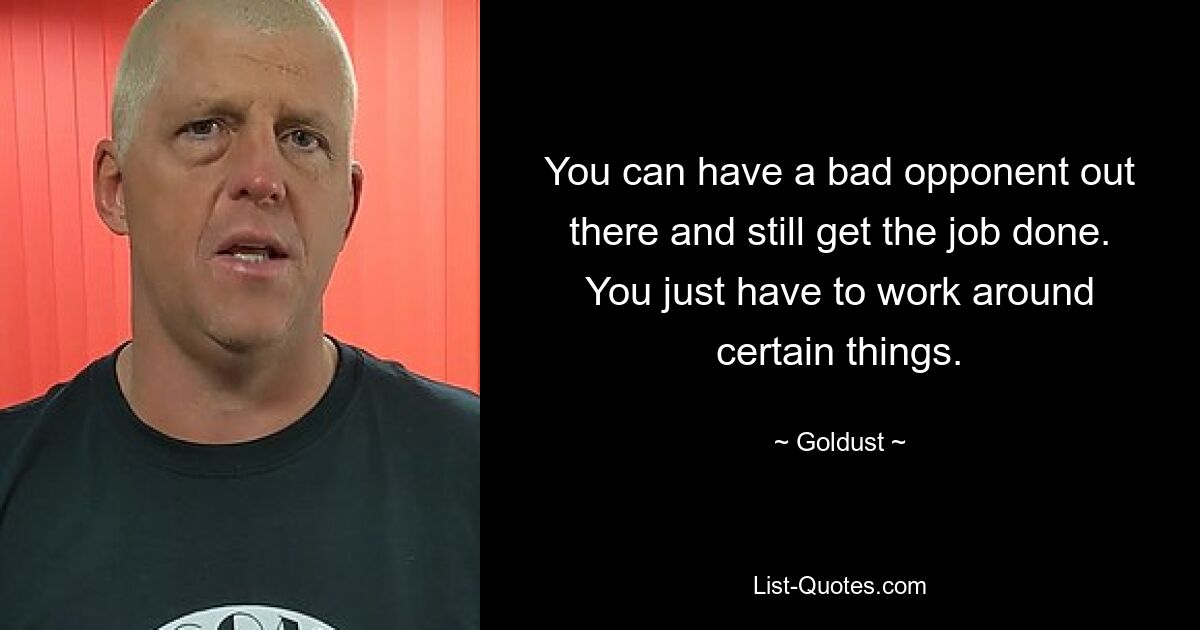 You can have a bad opponent out there and still get the job done. You just have to work around certain things. — © Goldust