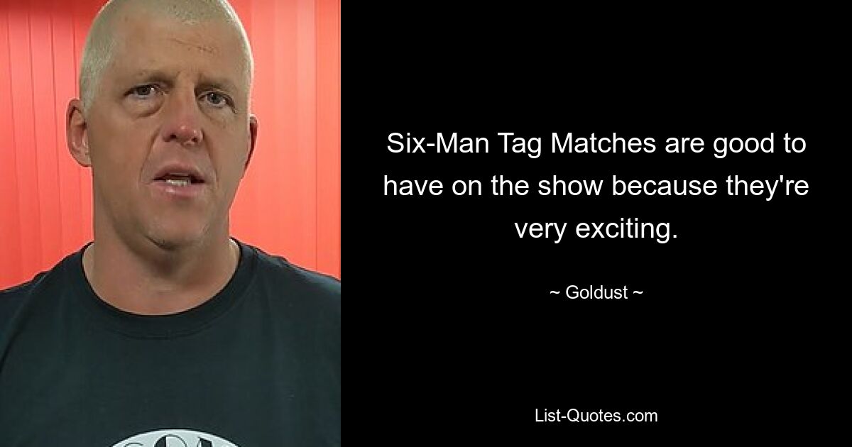 Six-Man Tag Matches are good to have on the show because they're very exciting. — © Goldust