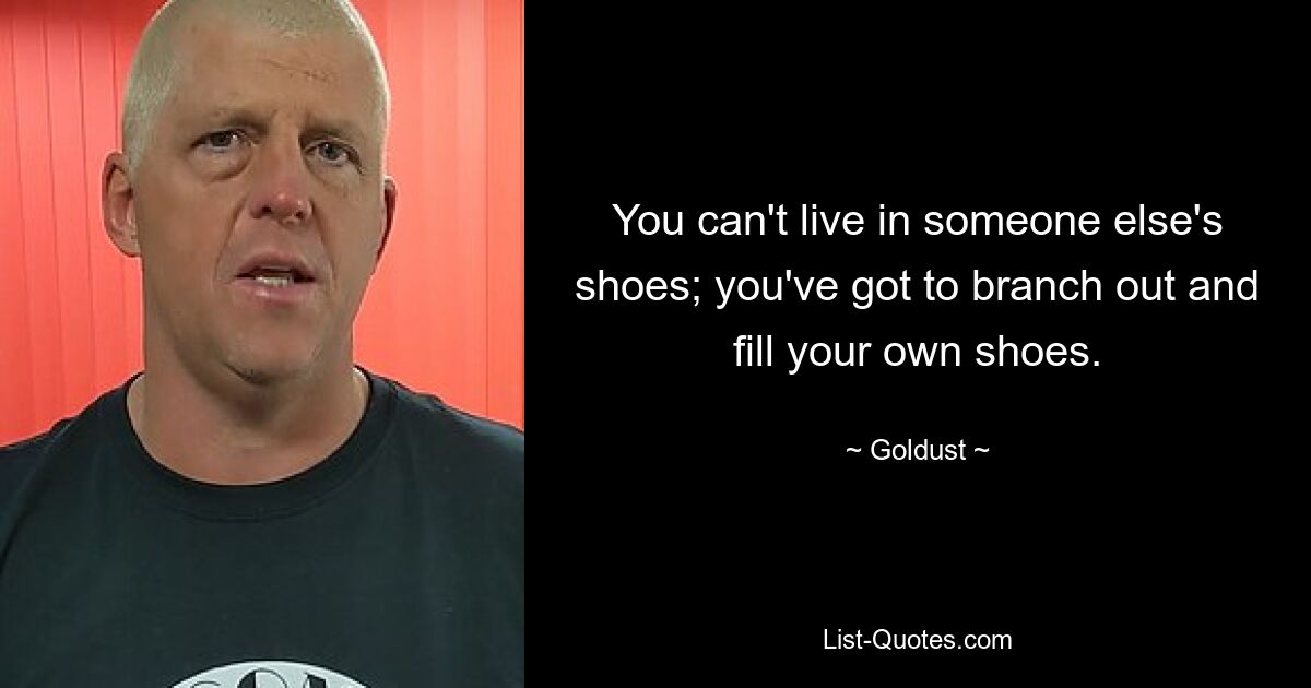 You can't live in someone else's shoes; you've got to branch out and fill your own shoes. — © Goldust