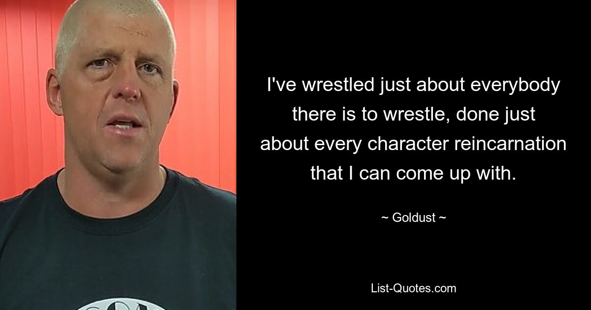 I've wrestled just about everybody there is to wrestle, done just about every character reincarnation that I can come up with. — © Goldust