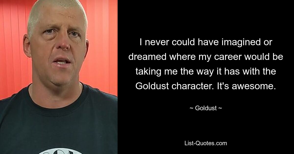 I never could have imagined or dreamed where my career would be taking me the way it has with the Goldust character. It's awesome. — © Goldust