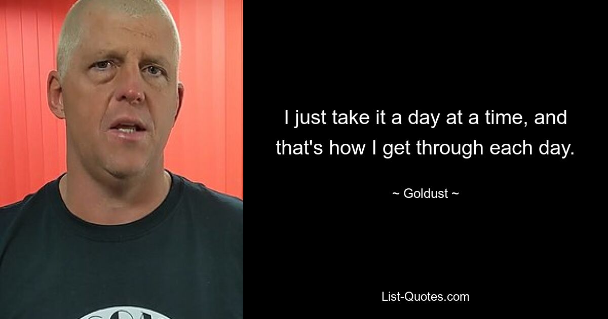 I just take it a day at a time, and that's how I get through each day. — © Goldust