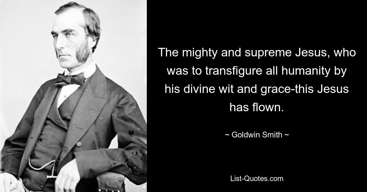 The mighty and supreme Jesus, who was to transfigure all humanity by his divine wit and grace-this Jesus has flown. — © Goldwin Smith