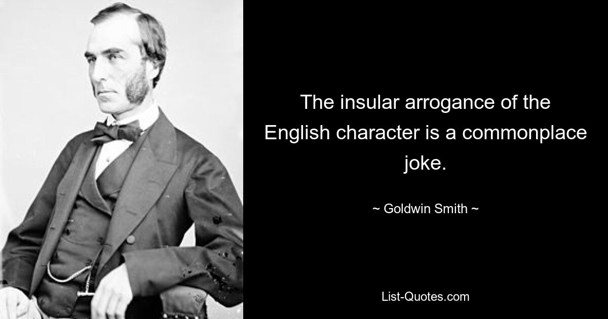 The insular arrogance of the English character is a commonplace joke. — © Goldwin Smith