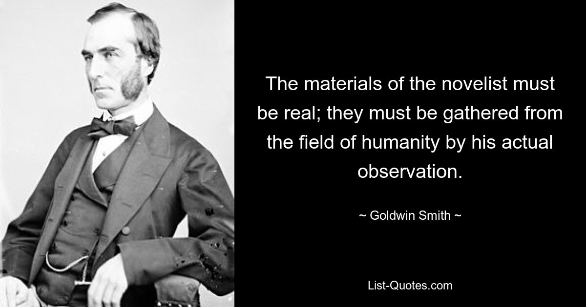 The materials of the novelist must be real; they must be gathered from the field of humanity by his actual observation. — © Goldwin Smith