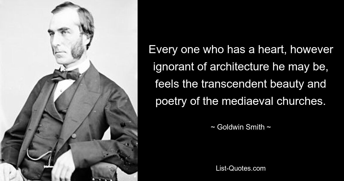 Every one who has a heart, however ignorant of architecture he may be, feels the transcendent beauty and poetry of the mediaeval churches. — © Goldwin Smith