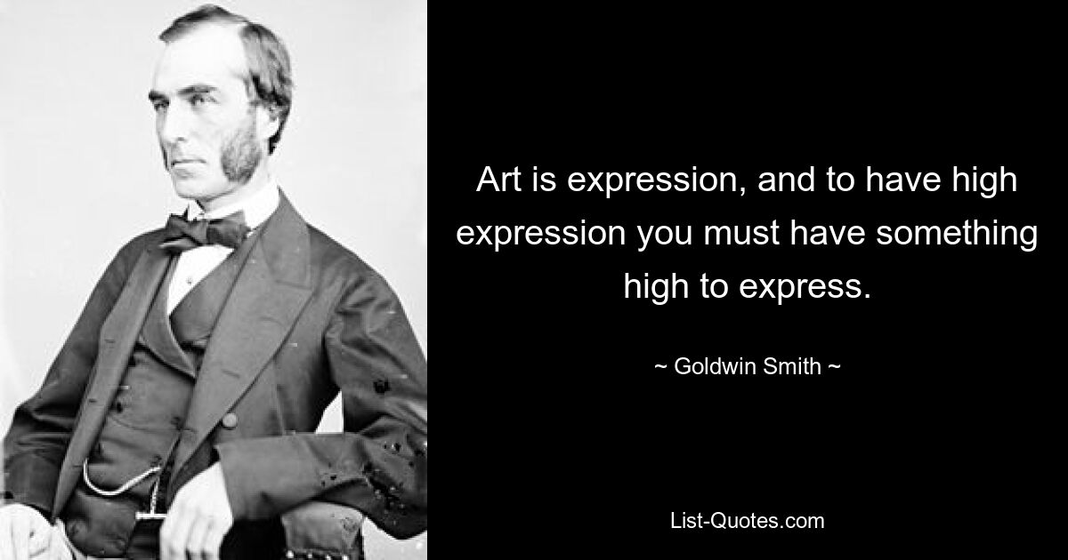 Art is expression, and to have high expression you must have something high to express. — © Goldwin Smith